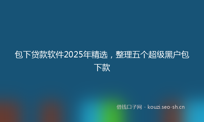 包下贷款软件2025年精选，整理五个超级黑户包下款