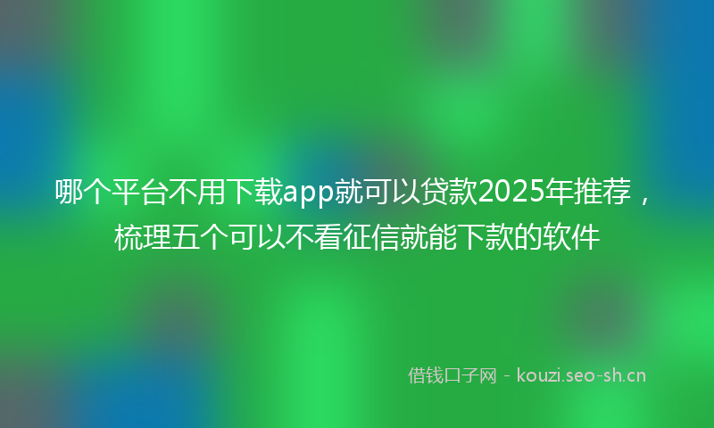 哪个平台不用下载app就可以贷款2025年推荐，梳理五个可以不看征信就能下款的软件