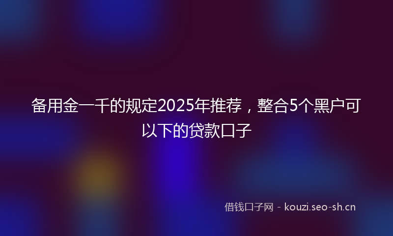 备用金一千的规定2025年推荐，整合5个黑户可以下的贷款口子