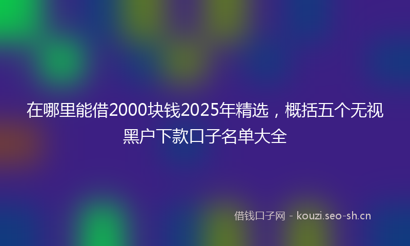 在哪里能借2000块钱2025年精选，概括五个无视黑户下款口子名单大全