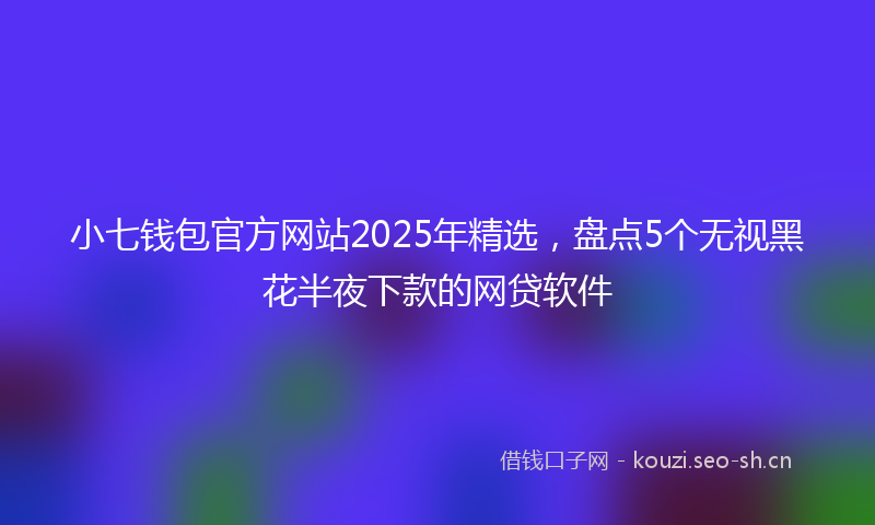小七钱包官方网站2025年精选，盘点5个无视黑花半夜下款的网贷软件