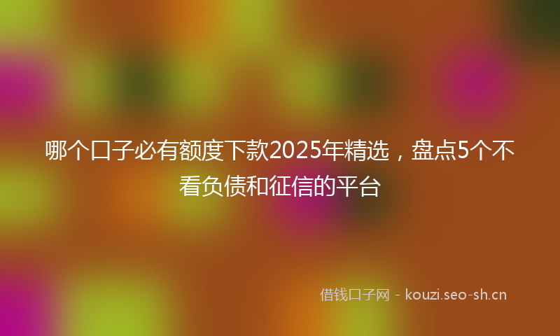 哪个口子必有额度下款2025年精选，盘点5个不看负债和征信的平台