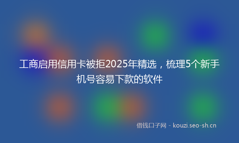 工商启用信用卡被拒2025年精选，梳理5个新手机号容易下款的软件