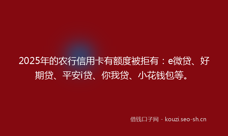 2025年的农行信用卡有额度被拒有：e微贷、好期贷、平安i贷、你我贷、小花钱包等。