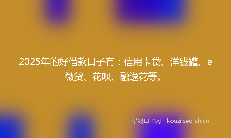 2025年的好借款口子有：信用卡贷、洋钱罐、e微贷、花呗、融逸花等。