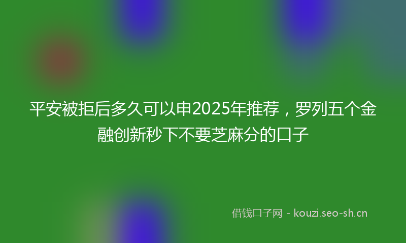 平安被拒后多久可以申2025年推荐,罗列五个金融创新秒下不要芝麻分的口子