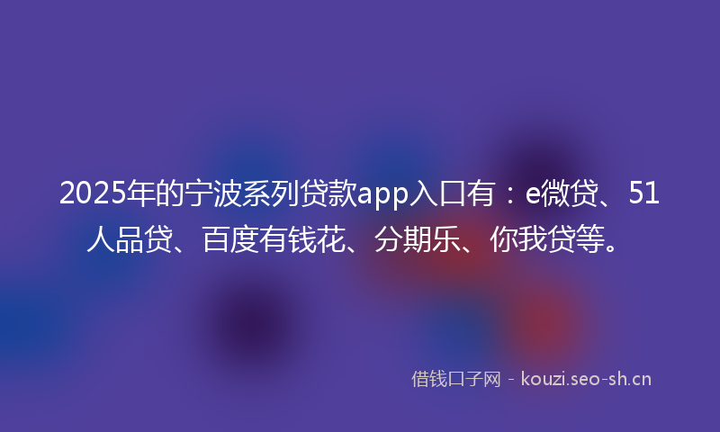 2025年的宁波系列贷款app入口有:e微贷、51人品贷、百度有钱花、分期乐、你我贷等。
