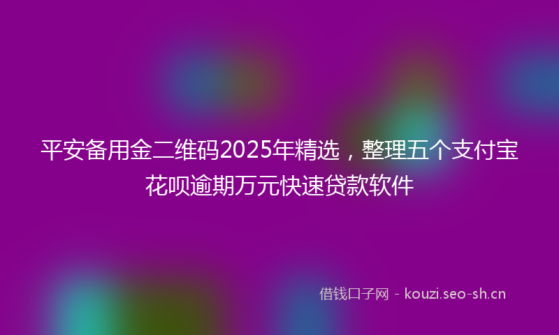平安备用金二维码2025年精选，整理五个支付宝花呗逾期万元快速贷款软件