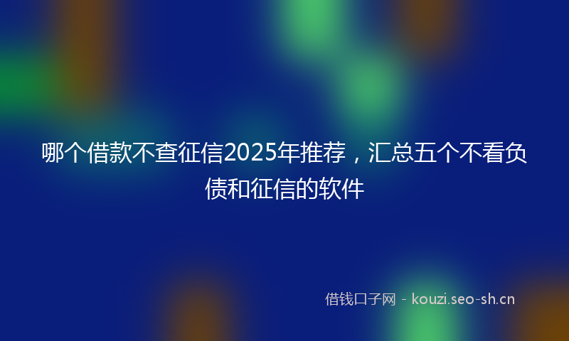 哪个借款不查征信2025年推荐，汇总五个不看负债和征信的软件