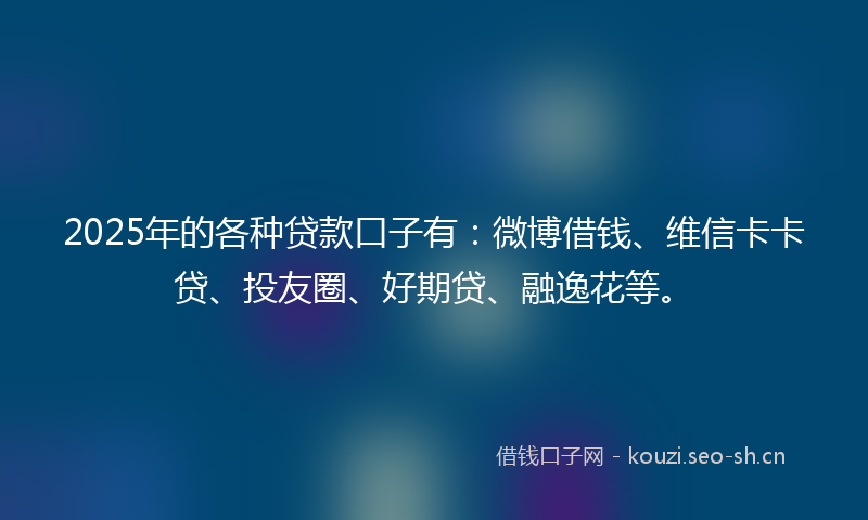 2025年的各种贷款口子有：微博借钱、维信卡卡贷、投友圈、好期贷、融逸花等。
