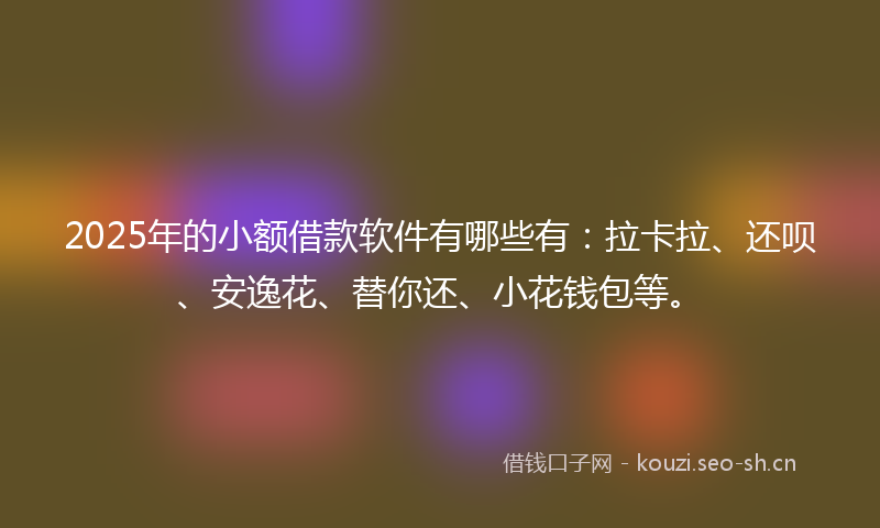 2025年的小额借款软件有哪些有:拉卡拉、还呗、安逸花、替你还、小花钱包等。