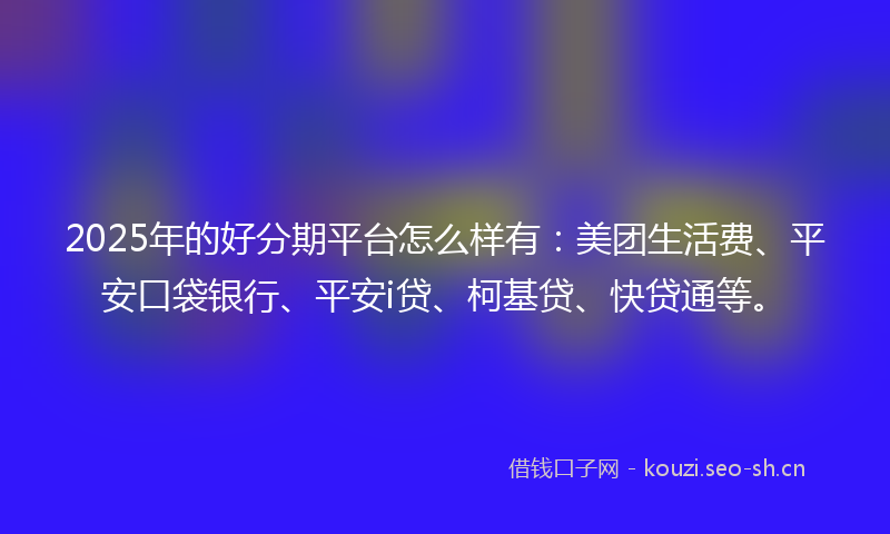 2025年的好分期平台怎么样有：美团生活费、平安口袋银行、平安i贷、柯基贷、快贷通等。