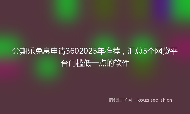 分期乐免息申请3602025年推荐，汇总5个网贷平台门槛低一点的软件