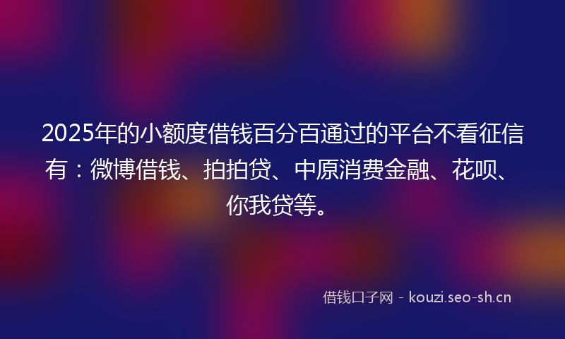 2025年的小额度借钱百分百通过的平台不看征信有：微博借钱、拍拍贷、中原消费金融、花呗、你我贷等。