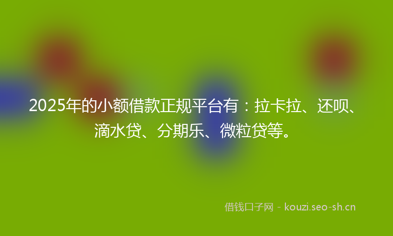 2025年的小额借款正规平台有：拉卡拉、还呗、滴水贷、分期乐、微粒贷等。