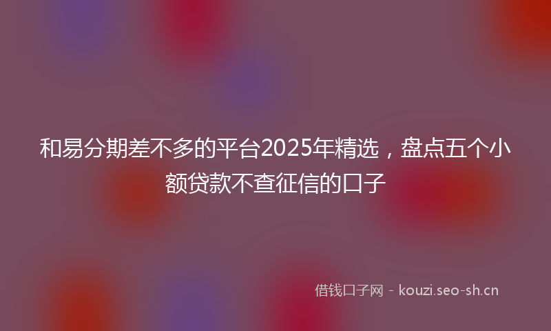 和易分期差不多的平台2025年精选，盘点五个小额贷款不查征信的口子