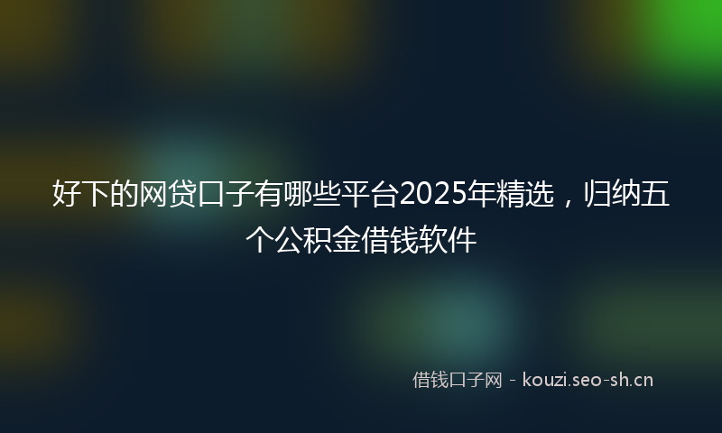 好下的网贷口子有哪些平台2025年精选，归纳五个公积金借钱软件