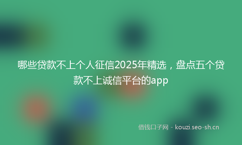 哪些贷款不上个人征信2025年精选，盘点五个贷款不上诚信平台的app
