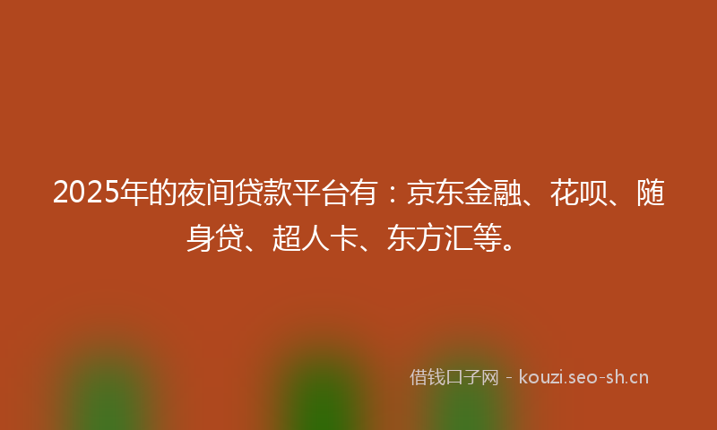 2025年的夜间贷款平台有：京东金融、花呗、随身贷、超人卡、东方汇等。