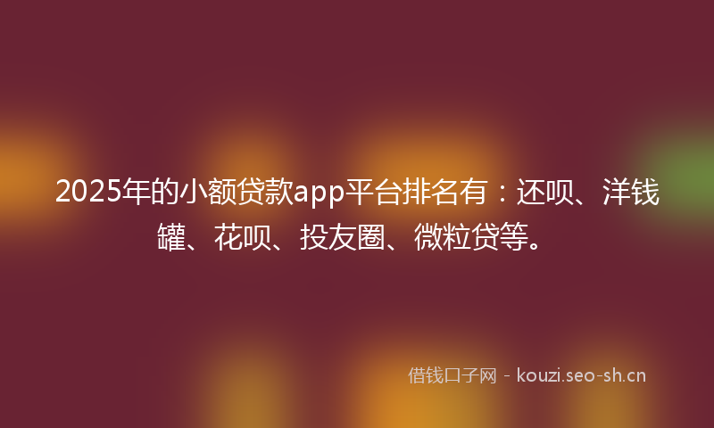 2025年的小额贷款app平台排名有：还呗、洋钱罐、花呗、投友圈、微粒贷等。