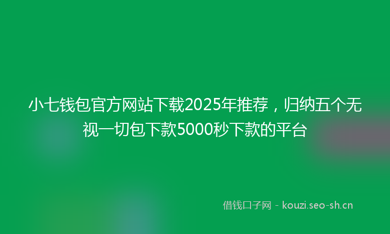 小七钱包官方网站下载2025年推荐，归纳五个无视一切包下款5000秒下款的平台
