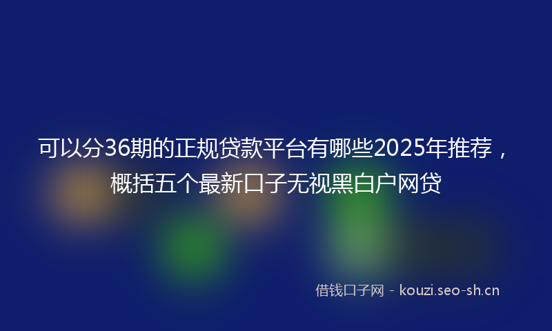 可以分36期的正规贷款平台有哪些2025年推荐，概括五个最新口子无视黑白户网贷