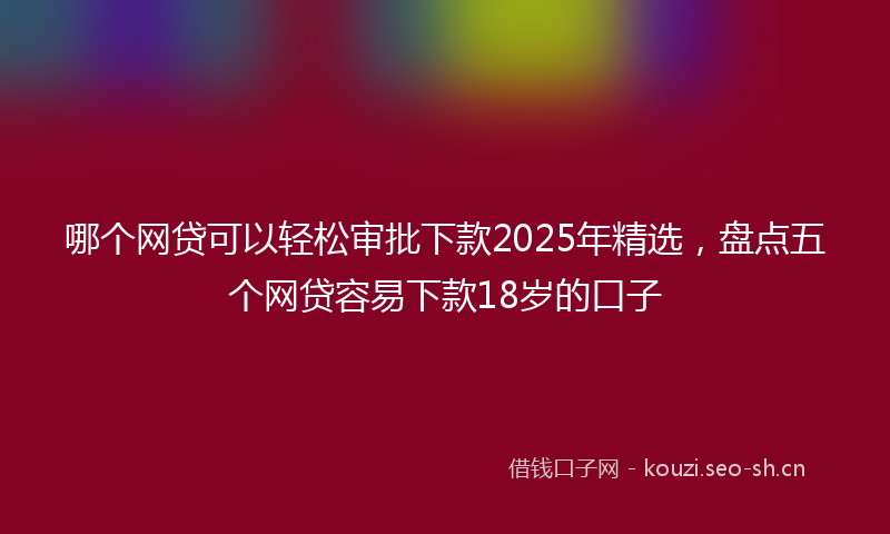 哪个网贷可以轻松审批下款2025年精选，盘点五个网贷容易下款18岁的口子