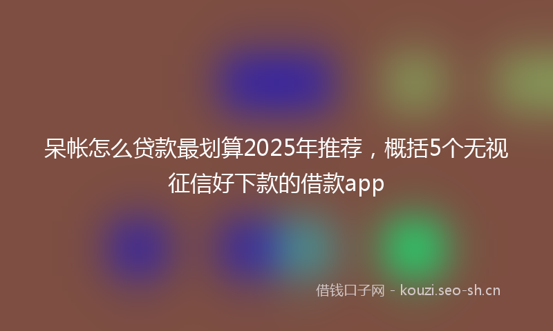 呆帐怎么贷款最划算2025年推荐，概括5个无视征信好下款的借款app
