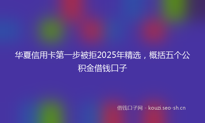 华夏信用卡第一步被拒2025年精选，概括五个公积金借钱口子
