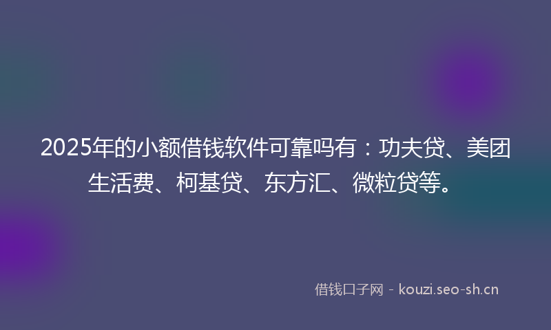 2025年的小额借钱软件可靠吗有：功夫贷、美团生活费、柯基贷、东方汇、微粒贷等。