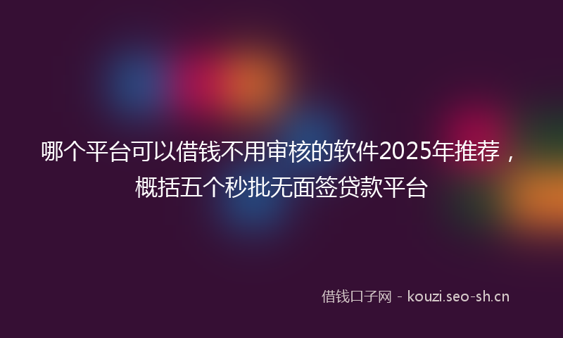 哪个平台可以借钱不用审核的软件2025年推荐，概括五个秒批无面签贷款平台