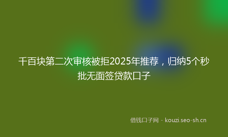 千百块第二次审核被拒2025年推荐，归纳5个秒批无面签贷款口子