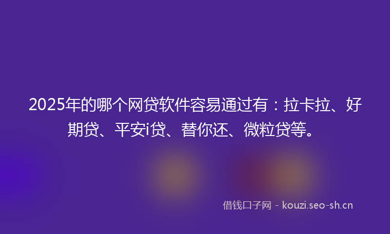 2025年的哪个网贷软件容易通过有:拉卡拉、好期贷、平安i贷、替你还、微粒贷等。
