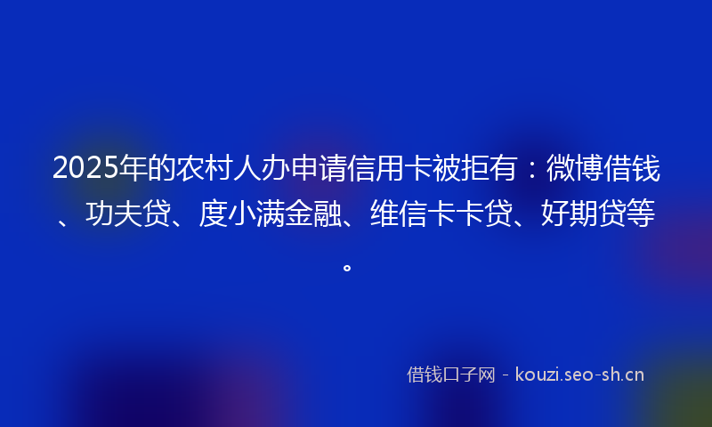 2025年的农村人办申请信用卡被拒有：微博借钱、功夫贷、度小满金融、维信卡卡贷、好期贷等。