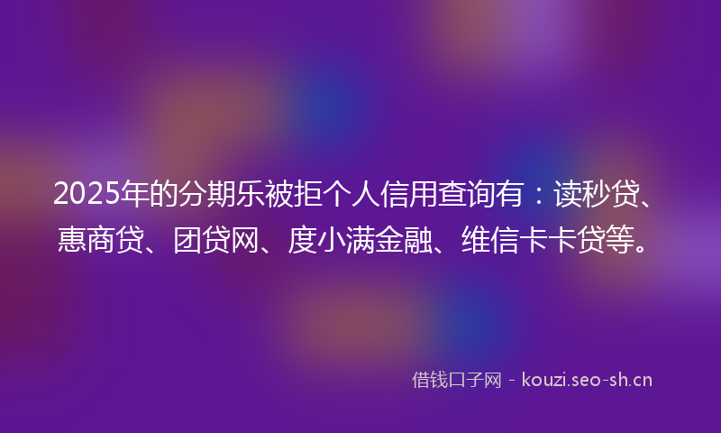 2025年的分期乐被拒个人信用查询有：读秒贷、惠商贷、团贷网、度小满金融、维信卡卡贷等。