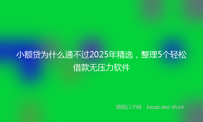 小额贷为什么通不过2025年精选，整理5个轻松借款无压力软件
