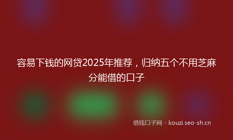 容易下钱的网贷2025年推荐，归纳五个不用芝麻分能借的口子