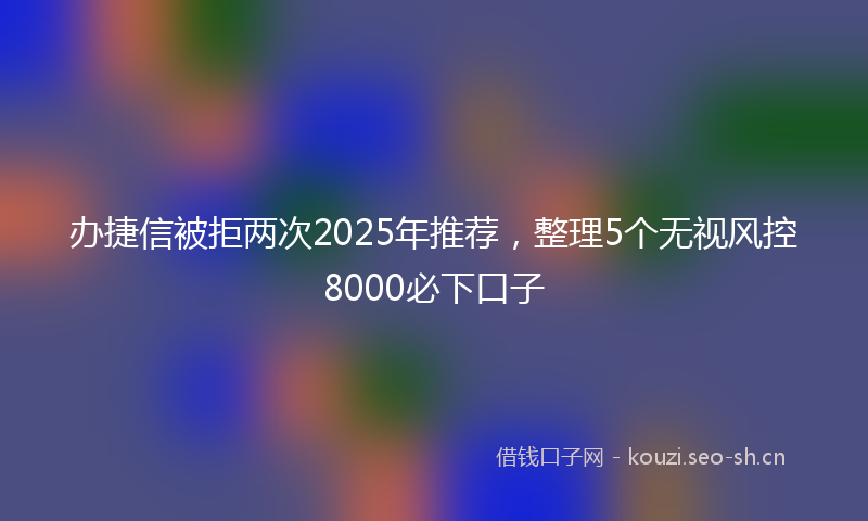 办捷信被拒两次2025年推荐，整理5个无视风控8000必下口子