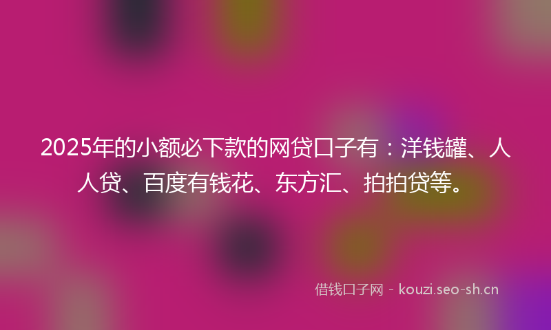 2025年的小额必下款的网贷口子有：洋钱罐、人人贷、百度有钱花、东方汇、拍拍贷等。