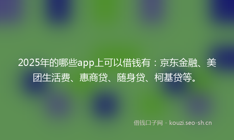 2025年的哪些app上可以借钱有:京东金融、美团生活费、惠商贷、随身贷、柯基贷等。