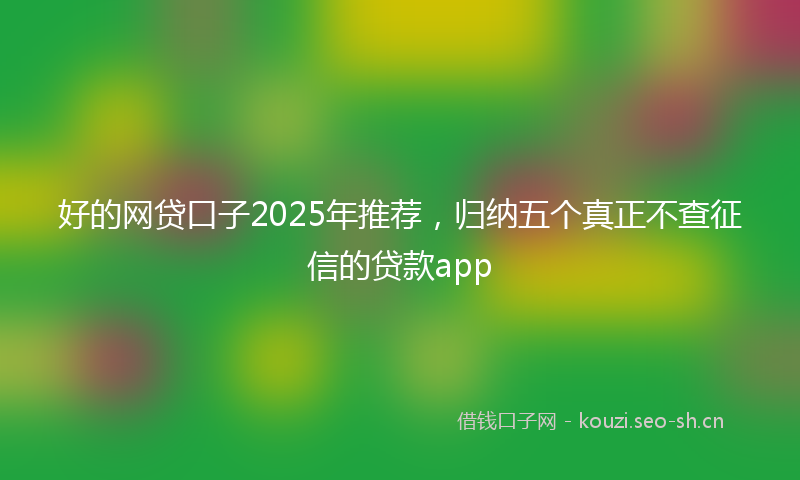 好的网贷口子2025年推荐，归纳五个真正不查征信的贷款app