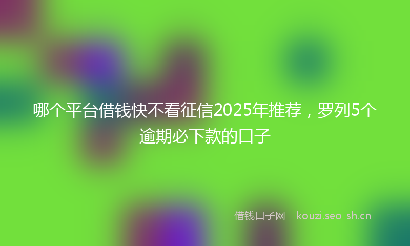 哪个平台借钱快不看征信2025年推荐，罗列5个逾期必下款的口子