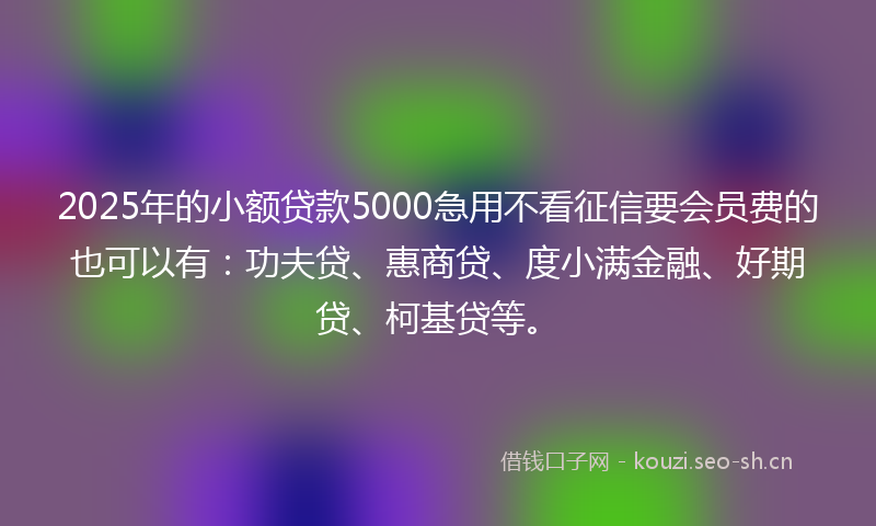 2025年的小额贷款5000急用不看征信要会员费的也可以有：功夫贷、惠商贷、度小满金融、好期贷、柯基贷等。