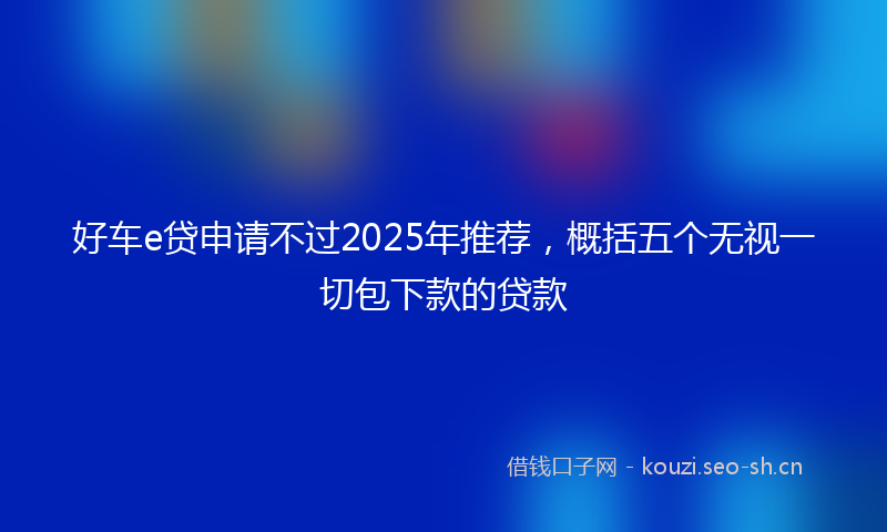 好车e贷申请不过2025年推荐，概括五个无视一切包下款的贷款