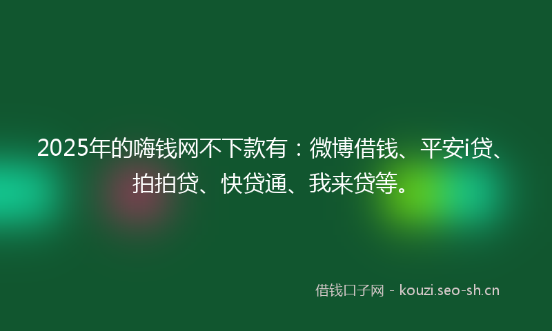 2025年的嗨钱网不下款有：微博借钱、平安i贷、拍拍贷、快贷通、我来贷等。