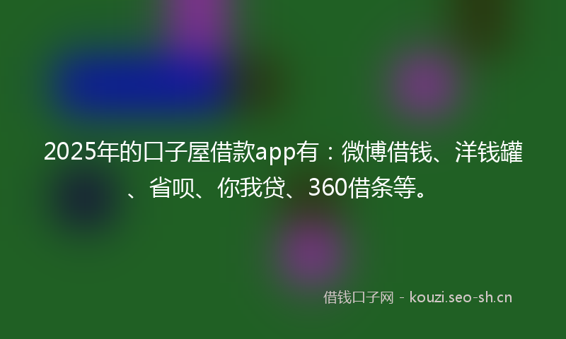 2025年的口子屋借款app有：微博借钱、洋钱罐、省呗、你我贷、360借条等。