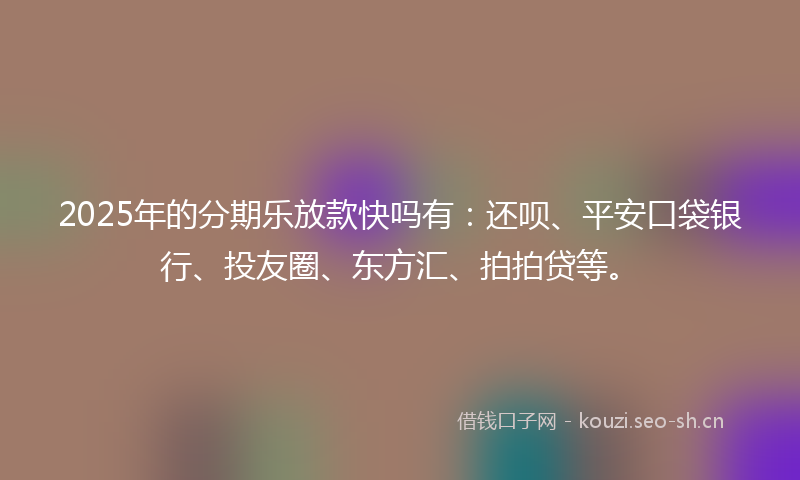 2025年的分期乐放款快吗有：还呗、平安口袋银行、投友圈、东方汇、拍拍贷等。