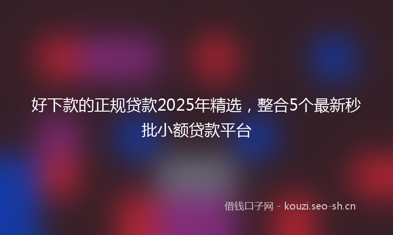 好下款的正规贷款2025年精选，整合5个最新秒批小额贷款平台