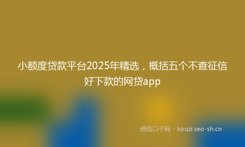 小额度贷款平台2025年精选，概括五个不查征信好下款的网贷app