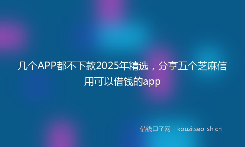 几个APP都不下款2025年精选，分享五个芝麻信用可以借钱的app
